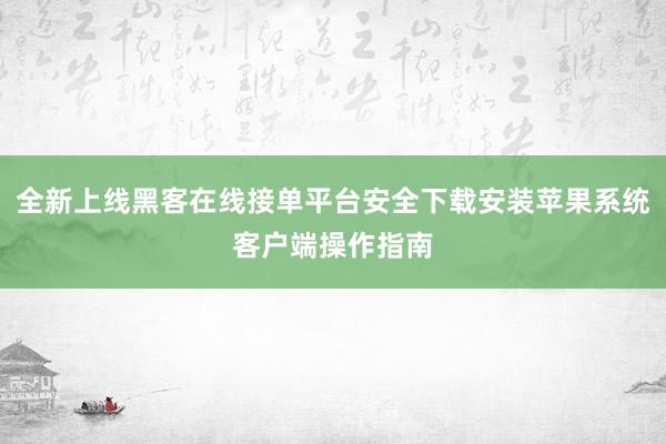 全新上线黑客在线接单平台安全下载安装苹果系统客户端操作指南