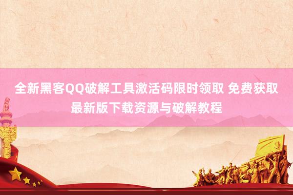 全新黑客QQ破解工具激活码限时领取 免费获取最新版下载资源与破解教程
