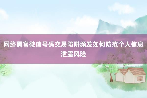 网络黑客微信号码交易陷阱频发如何防范个人信息泄露风险