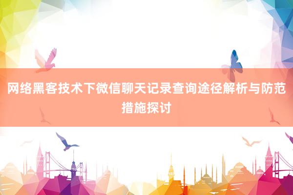 网络黑客技术下微信聊天记录查询途径解析与防范措施探讨