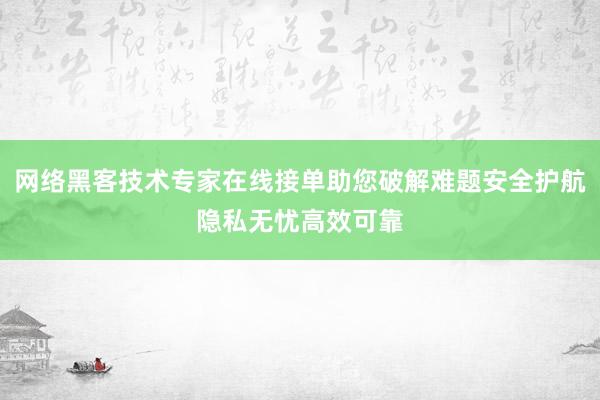网络黑客技术专家在线接单助您破解难题安全护航隐私无忧高效可靠