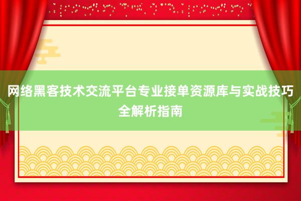 网络黑客技术交流平台专业接单资源库与实战技巧全解析指南