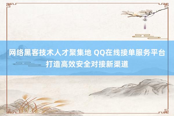 网络黑客技术人才聚集地 QQ在线接单服务平台打造高效安全对接新渠道