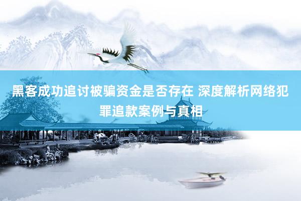 黑客成功追讨被骗资金是否存在 深度解析网络犯罪追款案例与真相