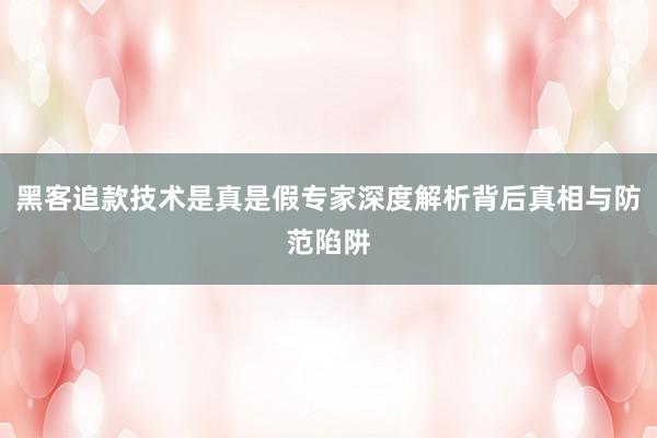 黑客追款技术是真是假专家深度解析背后真相与防范陷阱