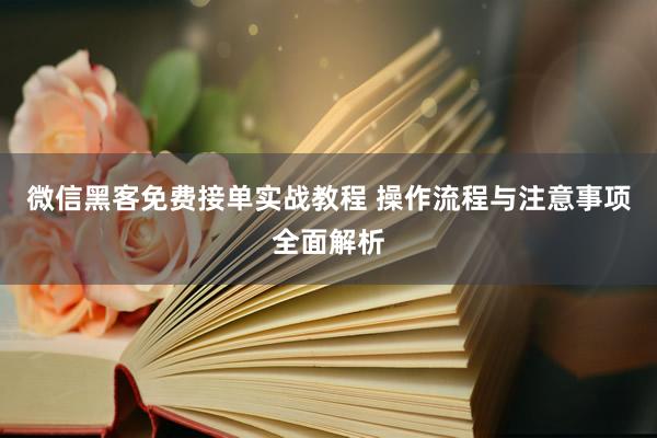 微信黑客免费接单实战教程 操作流程与注意事项全面解析