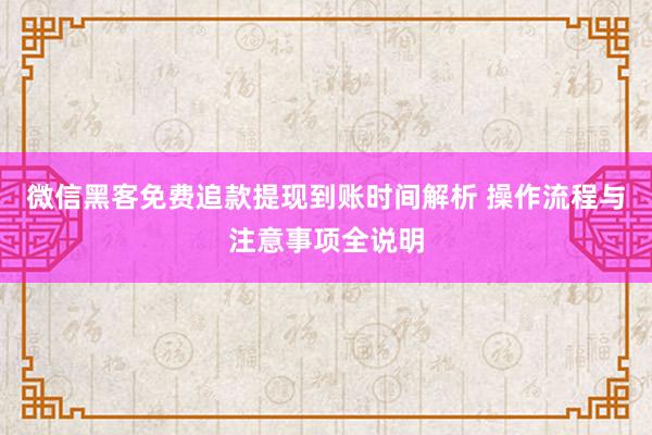 微信黑客免费追款提现到账时间解析 操作流程与注意事项全说明