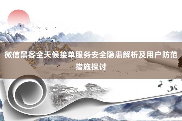 微信黑客全天候接单服务安全隐患解析及用户防范措施探讨