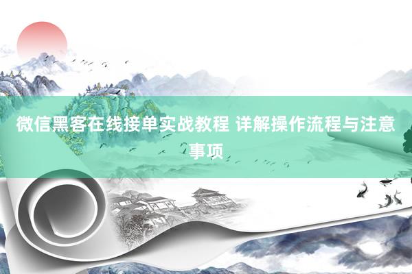 微信黑客在线接单实战教程 详解操作流程与注意事项
