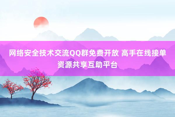 网络安全技术交流QQ群免费开放 高手在线接单资源共享互助平台