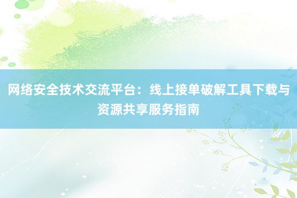 网络安全技术交流平台：线上接单破解工具下载与资源共享服务指南