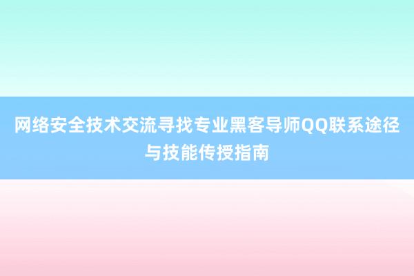 网络安全技术交流寻找专业黑客导师QQ联系途径与技能传授指南