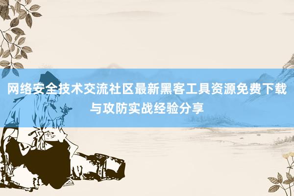 网络安全技术交流社区最新黑客工具资源免费下载与攻防实战经验分享