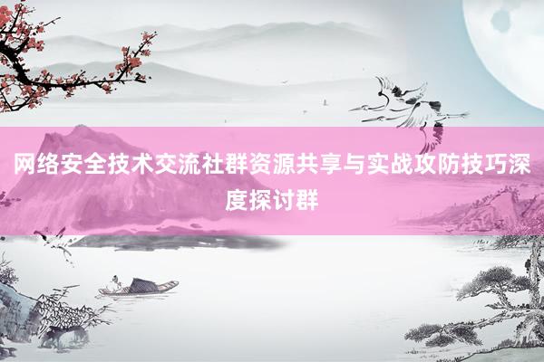 网络安全技术交流社群资源共享与实战攻防技巧深度探讨群
