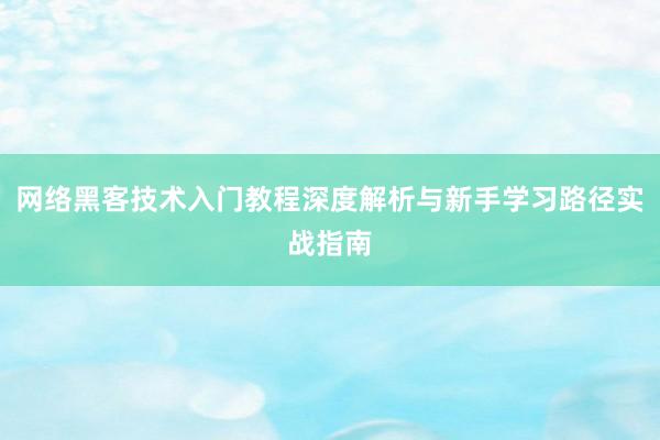 网络黑客技术入门教程深度解析与新手学习路径实战指南