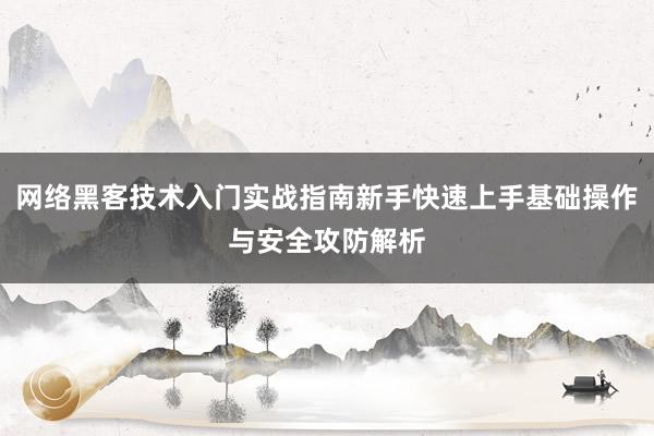 网络黑客技术入门实战指南新手快速上手基础操作与安全攻防解析
