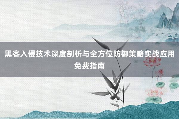 黑客入侵技术深度剖析与全方位防御策略实战应用免费指南