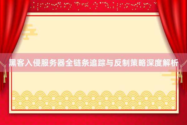 黑客入侵服务器全链条追踪与反制策略深度解析