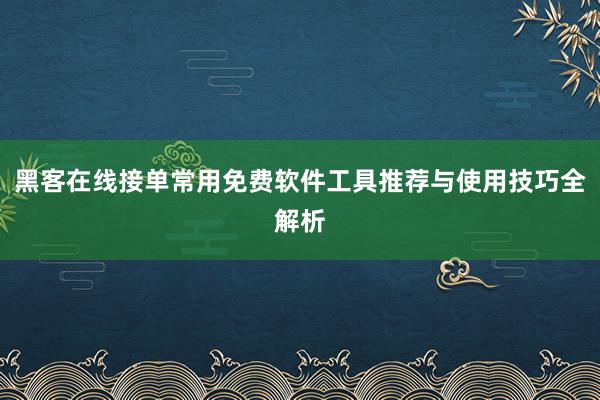黑客在线接单常用免费软件工具推荐与使用技巧全解析
