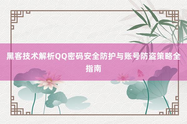 黑客技术解析QQ密码安全防护与账号防盗策略全指南