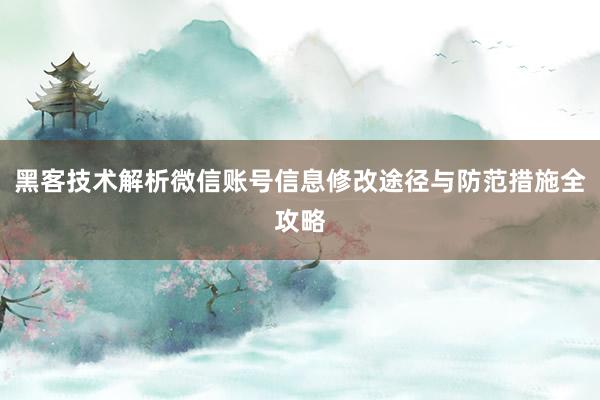 黑客技术解析微信账号信息修改途径与防范措施全攻略