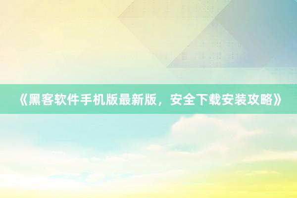 《黑客软件手机版最新版，安全下载安装攻略》