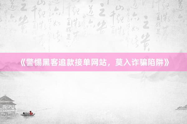 《警惕黑客追款接单网站，莫入诈骗陷阱》