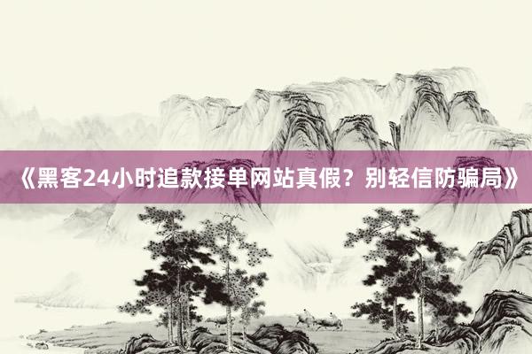 《黑客24小时追款接单网站真假？别轻信防骗局》
