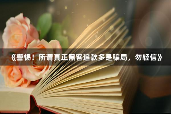 《警惕！所谓真正黑客追款多是骗局，勿轻信》